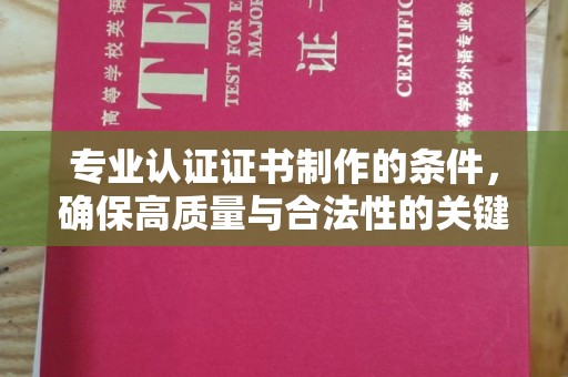河池专业认证证书制作的条件，确保高质量与合法性的关键要素