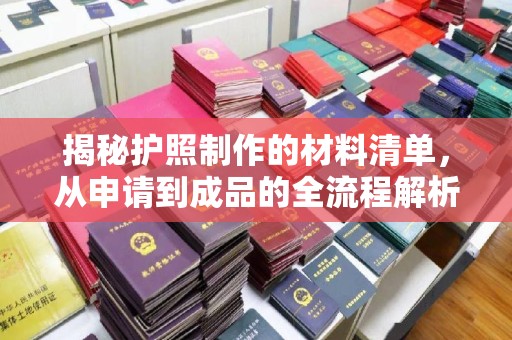 申扎揭秘护照制作的材料清单，从申请到成品的全流程解析